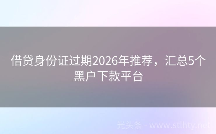 借贷身份证过期2026年推荐，汇总5个黑户下款平台