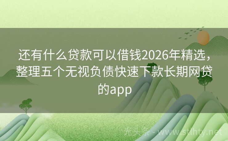 还有什么贷款可以借钱2026年精选，整理五个无视负债快速下款长期网贷的app
