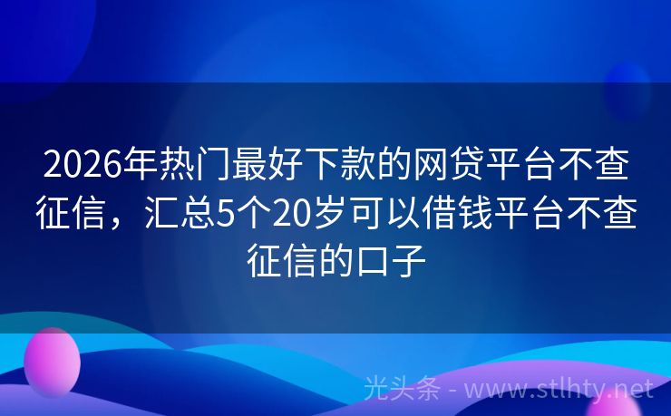 2026年热门最好下款的网贷平台不查征信，汇总5个20岁可以借钱平台不查征信的口子