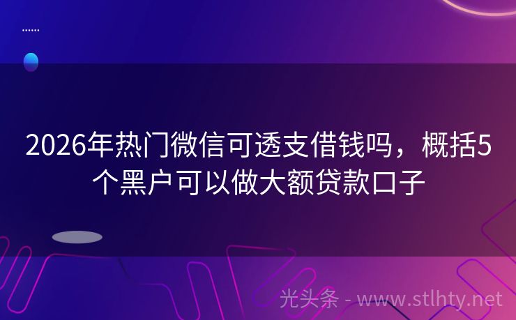 2026年热门微信可透支借钱吗，概括5个黑户可以做大额贷款口子