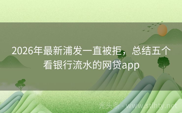 2026年最新浦发一直被拒，总结五个看银行流水的网贷app