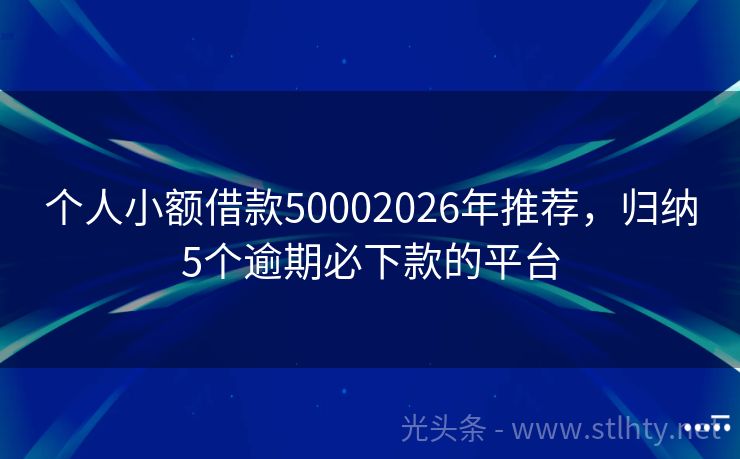 个人小额借款50002026年推荐，归纳5个逾期必下款的平台