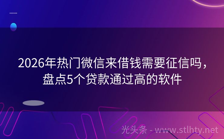 2026年热门微信来借钱需要征信吗，盘点5个贷款通过高的软件