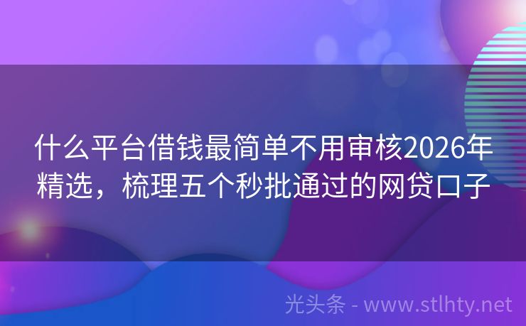 什么平台借钱最简单不用审核2026年精选，梳理五个秒批通过的网贷口子