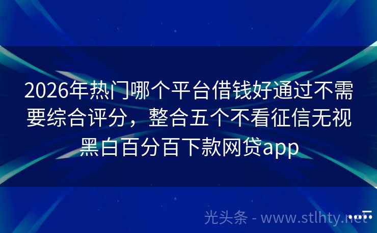 2026年热门哪个平台借钱好通过不需要综合评分，整合五个不看征信无视黑白百分百下款网贷app