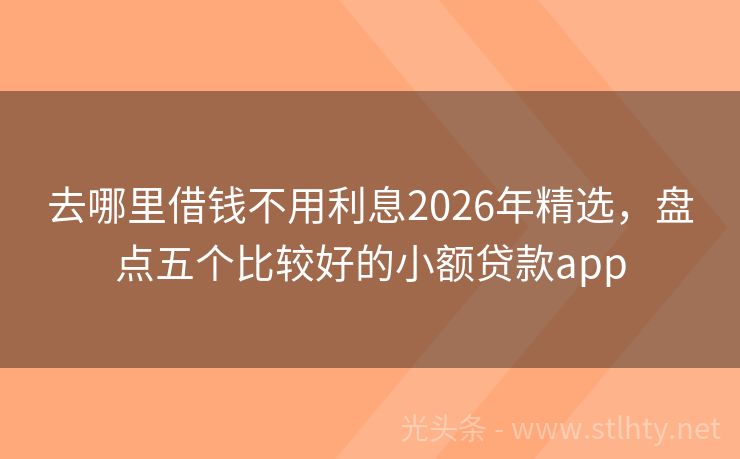 去哪里借钱不用利息2026年精选，盘点五个比较好的小额贷款app
