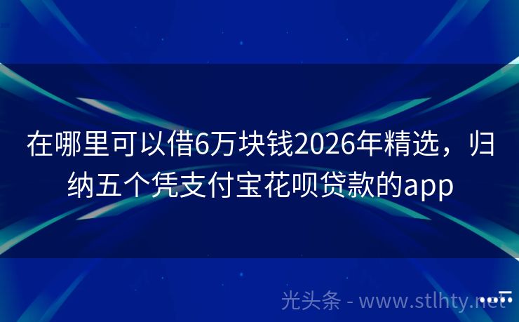 在哪里可以借6万块钱2026年精选,归纳五个凭支付宝花呗贷款的app
