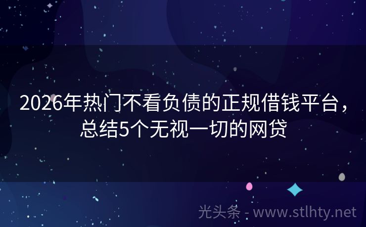 2026年热门不看负债的正规借钱平台，总结5个无视一切的网贷