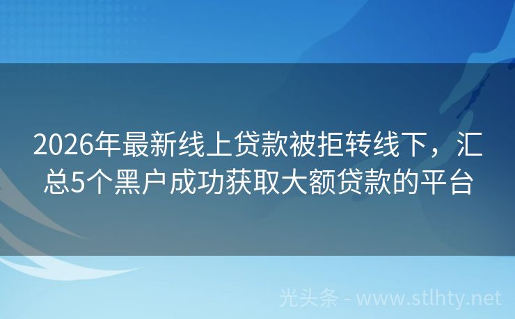 2026年最新线上贷款被拒转线下，汇总5个黑户成功获取大额贷款的平台