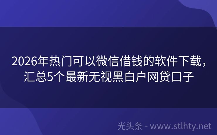 2026年热门可以微信借钱的软件下载，汇总5个最新无视黑白户网贷口子