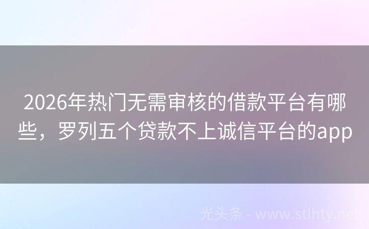 2026年热门无需审核的借款平台有哪些，罗列五个贷款不上诚信平台的app