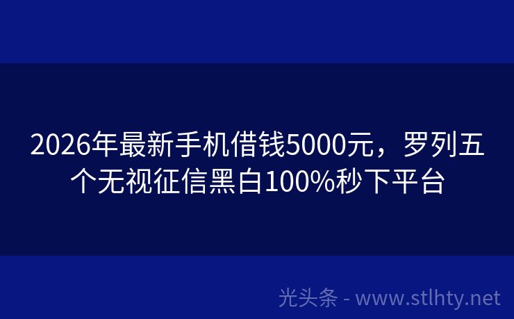 2026年最新手机借钱5000元，罗列五个无视征信黑白100%秒下平台