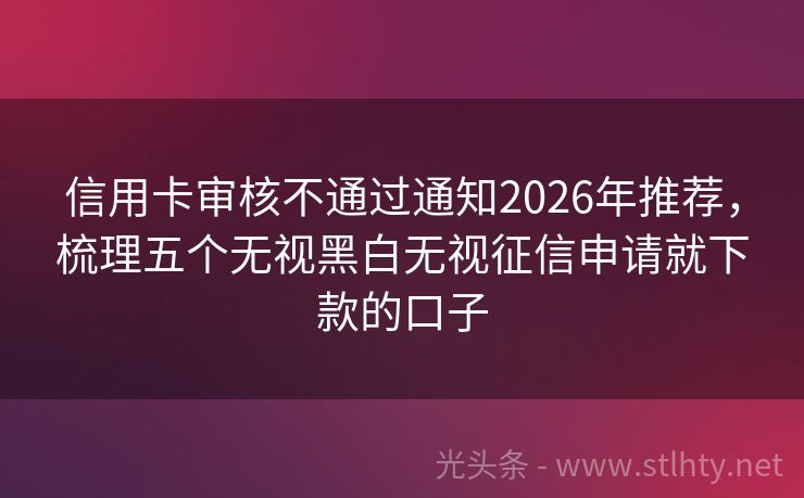 信用卡审核不通过通知2026年推荐，梳理五个无视黑白无视征信申请就下款的口子