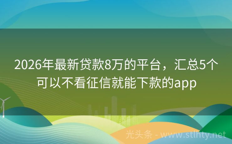 2026年最新贷款8万的平台，汇总5个可以不看征信就能下款的app