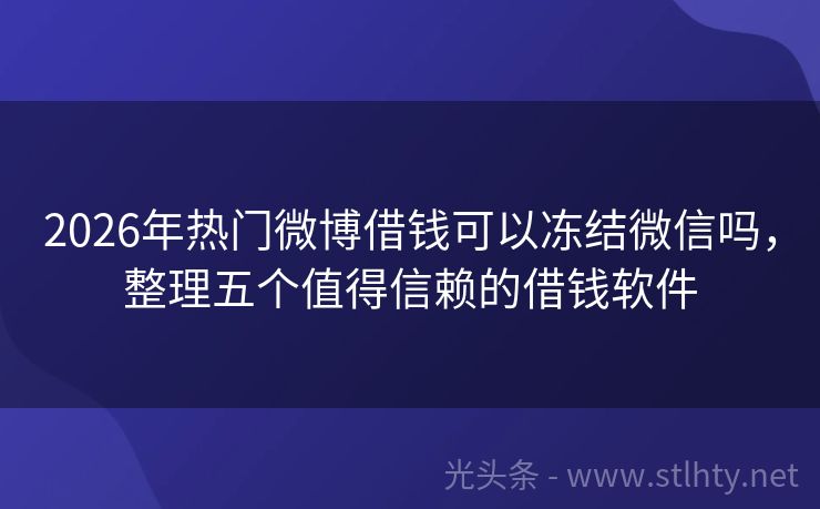 2026年热门微博借钱可以冻结微信吗，整理五个值得信赖的借钱软件