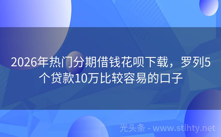 2026年热门分期借钱花呗下载，罗列5个贷款10万比较容易的口子