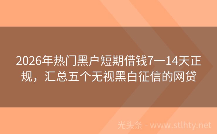 2026年热门黑户短期借钱7一14天正规，汇总五个无视黑白征信的网贷