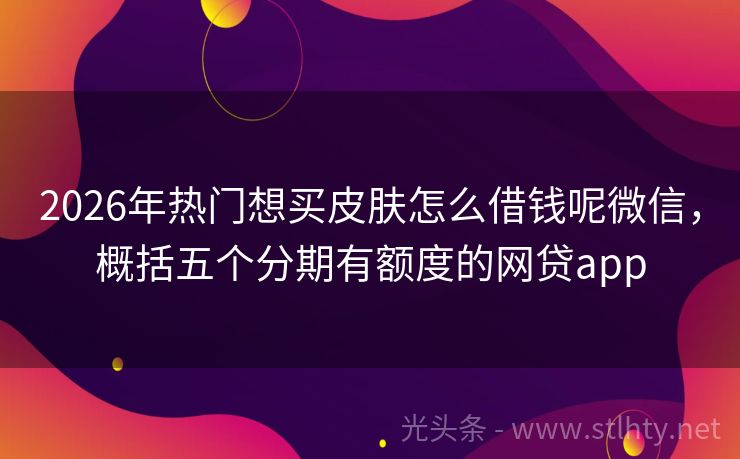 2026年热门想买皮肤怎么借钱呢微信，概括五个分期有额度的网贷app