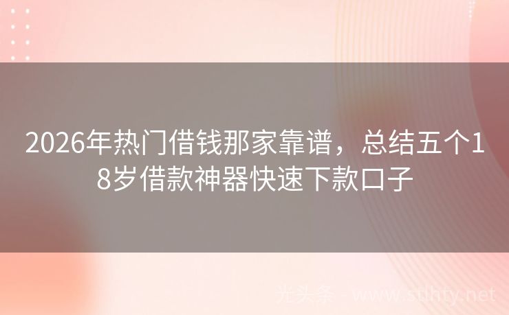 2026年热门借钱那家靠谱，总结五个18岁借款神器快速下款口子