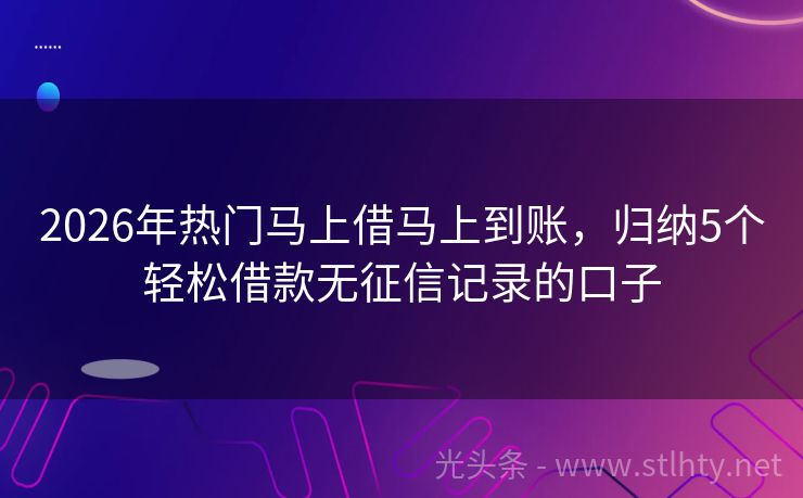 2026年热门马上借马上到账，归纳5个轻松借款无征信记录的口子