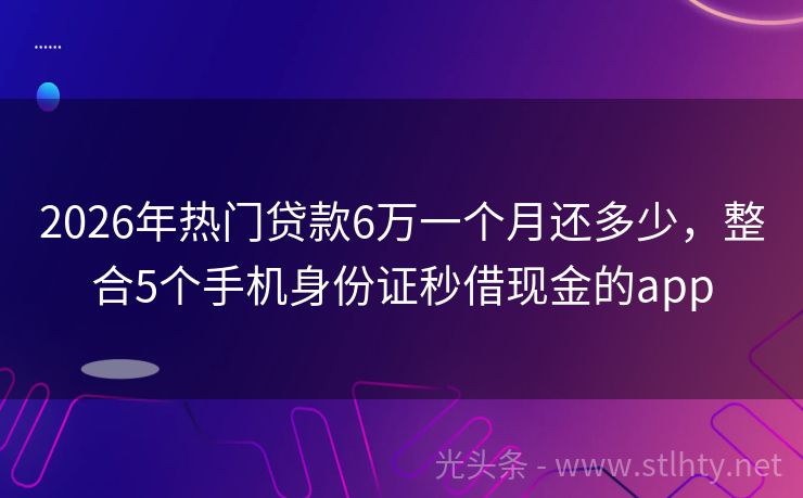 2026年热门贷款6万一个月还多少，整合5个手机身份证秒借现金的app