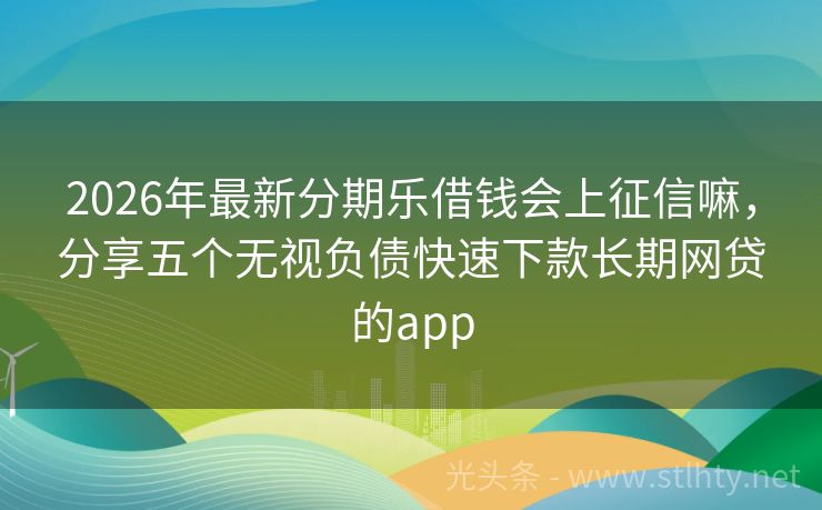 2026年最新分期乐借钱会上征信嘛，分享五个无视负债快速下款长期网贷的app