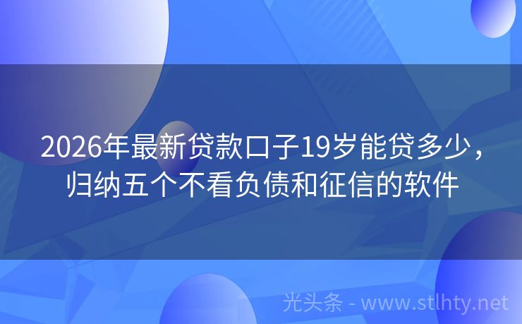 2026年最新贷款口子19岁能贷多少,归纳五个不看负债和征信的软件