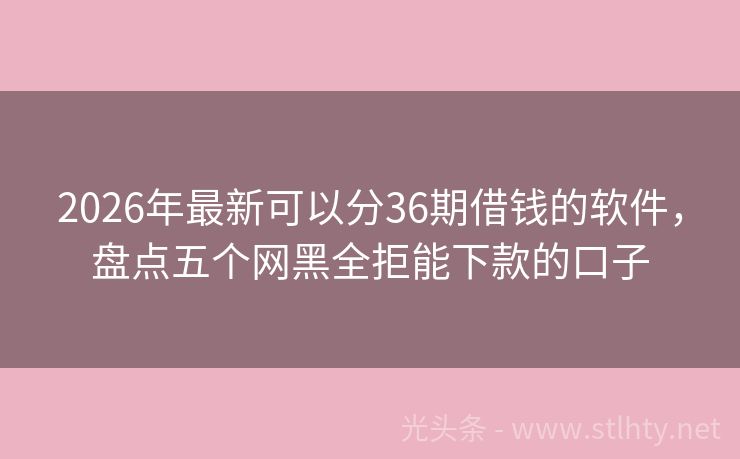 2026年最新可以分36期借钱的软件，盘点五个网黑全拒能下款的口子