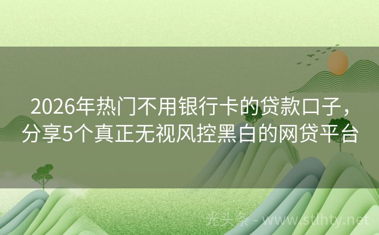 2026年热门不用银行卡的贷款口子,分享5个真正无视风控黑白的网贷平台