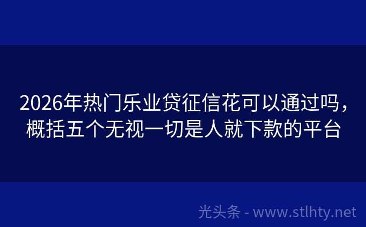 2026年热门乐业贷征信花可以通过吗,概括五个无视一切是人就下款的平台