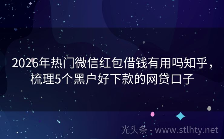 2026年热门微信红包借钱有用吗知乎,梳理5个黑户好下款的网贷口子