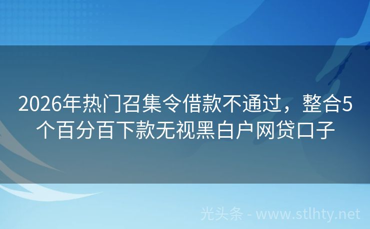 2026年热门召集令借款不通过,整合5个百分百下款无视黑白户网贷口子