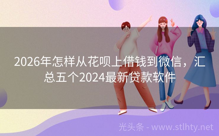 2026年怎样从花呗上借钱到微信,汇总五个2024最新贷款软件