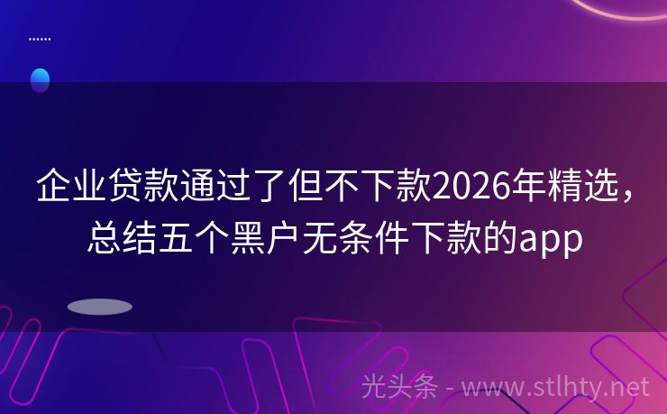 企业贷款通过了但不下款2026年精选,总结五个黑户无条件下款的app