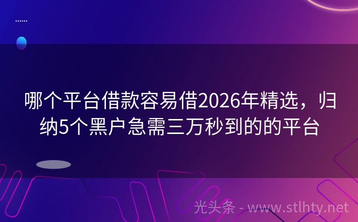 哪个平台借款容易借2026年精选,归纳5个黑户急需三万秒到的的平台