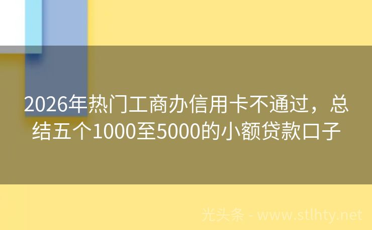 2026年热门工商办信用卡不通过,总结五个1000至5000的小额贷款口子
