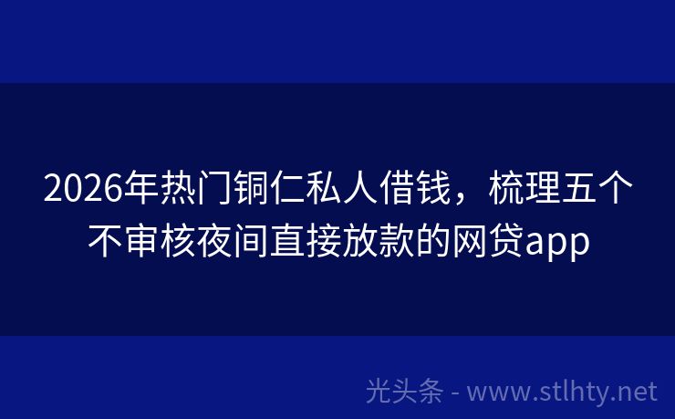 2026年热门铜仁私人借钱,梳理五个不审核夜间直接放款的网贷app