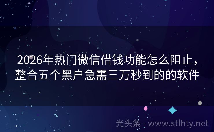 2026年热门微信借钱功能怎么阻止,整合五个黑户急需三万秒到的的软件
