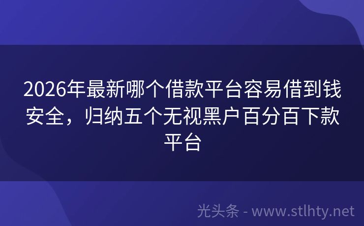 2026年最新哪个借款平台容易借到钱安全,归纳五个无视黑户百分百下款平台