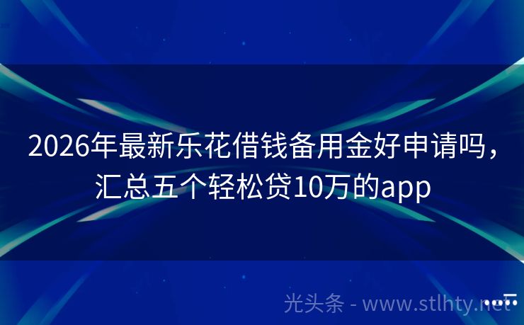 2026年最新乐花借钱备用金好申请吗，汇总五个轻松贷10万的app