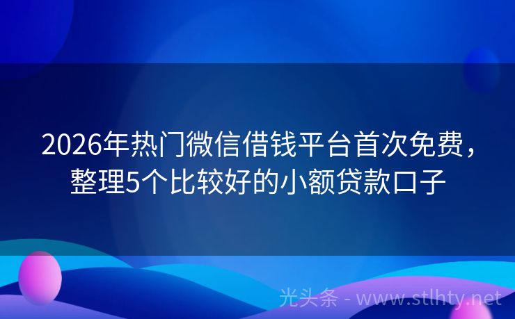 2026年热门微信借钱平台首次免费,整理5个比较好的小额贷款口子