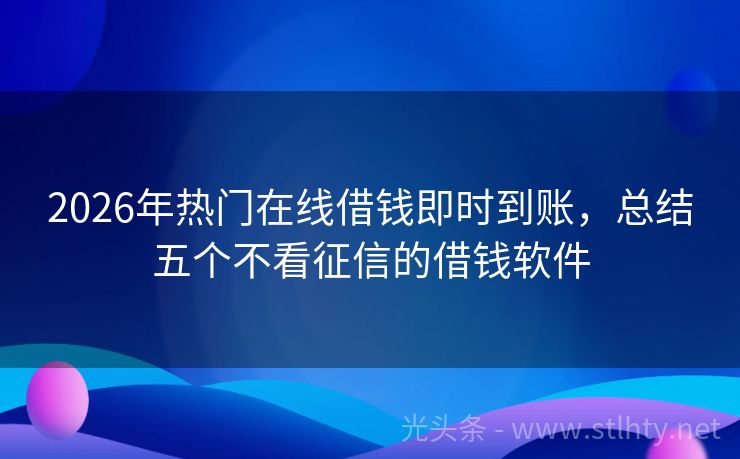 2026年热门在线借钱即时到账,总结五个不看征信的借钱软件