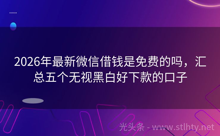 2026年最新微信借钱是免费的吗，汇总五个无视黑白好下款的口子