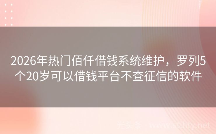 2026年热门佰仟借钱系统维护,罗列5个20岁可以借钱平台不查征信的软件