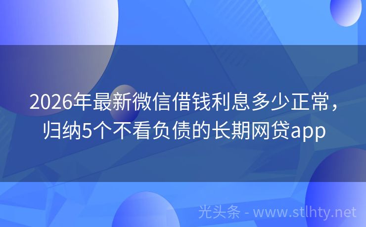 2026年最新微信借钱利息多少正常,归纳5个不看负债的长期网贷app