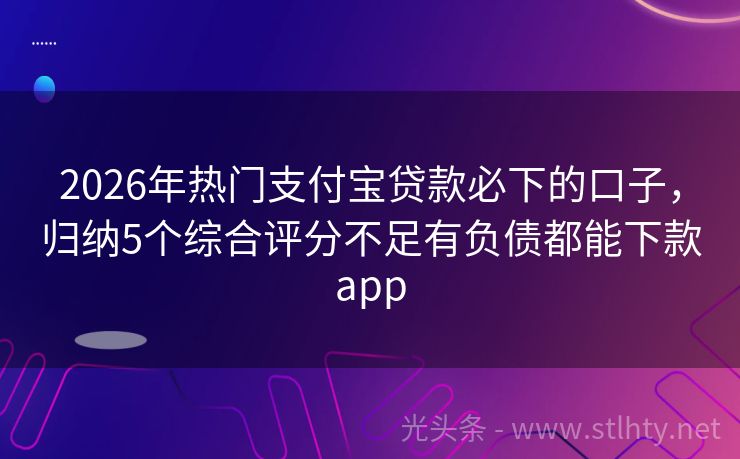 2026年热门支付宝贷款必下的口子,归纳5个综合评分不足有负债都能下款app