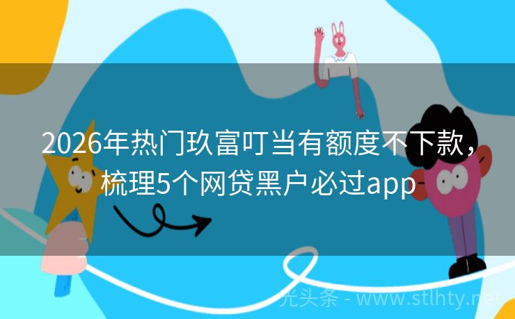 2026年热门玖富叮当有额度不下款,梳理5个网贷黑户必过app