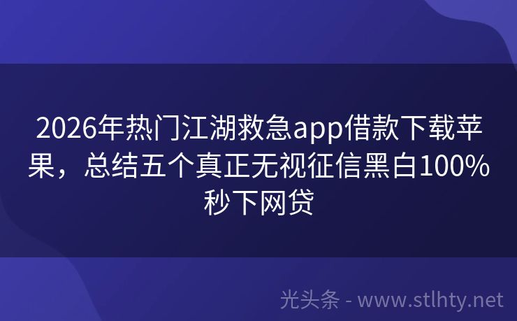 2026年热门江湖救急app借款下载苹果,总结五个真正无视征信黑白100%秒下网贷