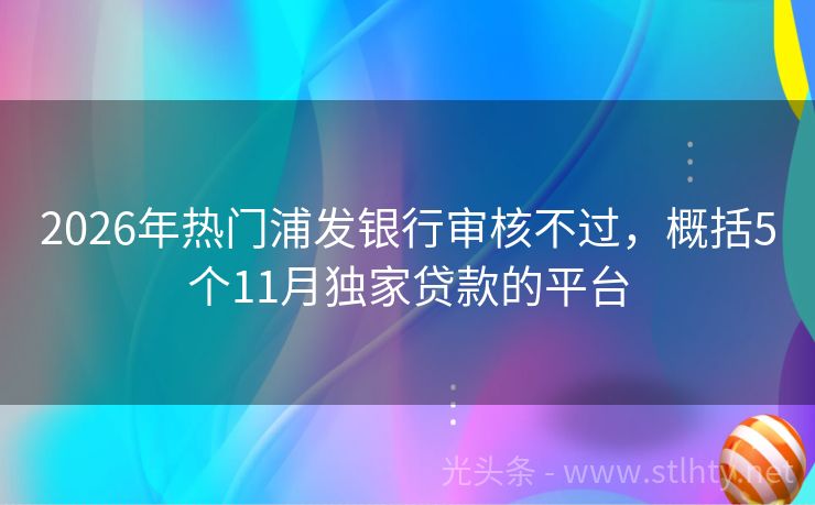 2026年热门浦发银行审核不过，概括5个11月独家贷款的平台