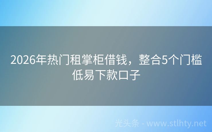 2026年热门租掌柜借钱，整合5个门槛低易下款口子